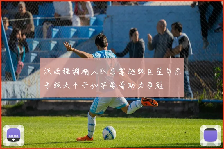 沃西强调湖人队急需超级巨星与杀手级大个子如字母哥助力争冠
