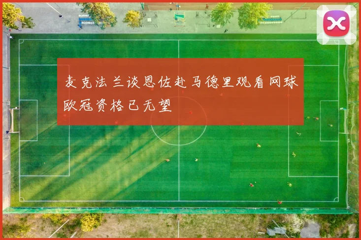 麦克法兰谈恩佐赴马德里观看网球欧冠资格已无望