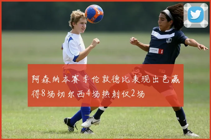阿森纳本赛季伦敦德比表现出色赢得8场切尔西4场热刺仅2场