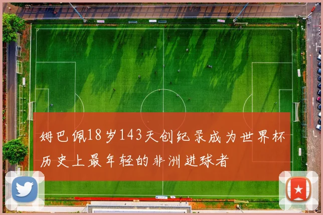 姆巴佩18岁143天创纪录成为世界杯历史上最年轻的非洲进球者