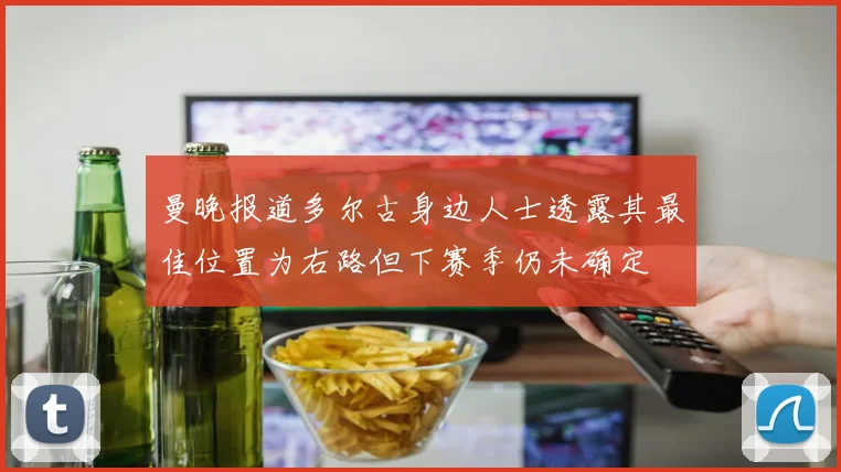 曼晚报道多尔古身边人士透露其最佳位置为右路但下赛季仍未确定