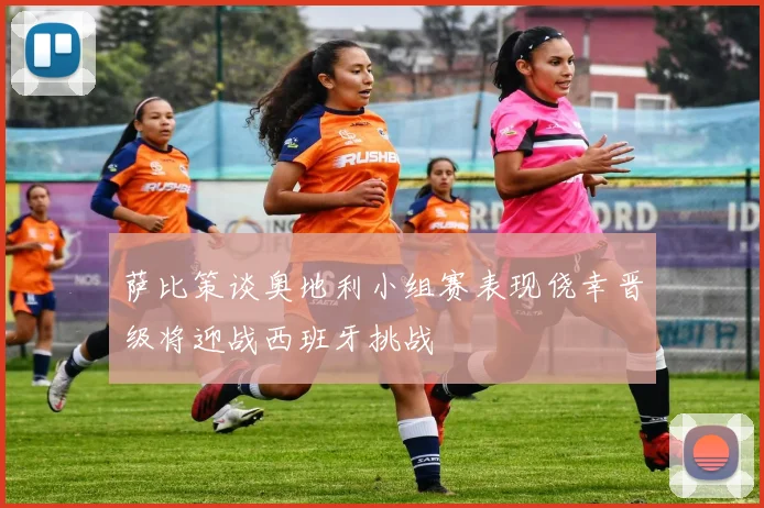萨比策谈奥地利小组赛表现侥幸晋级将迎战西班牙挑战
