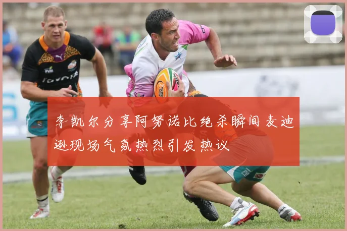 李凯尔分享阿努诺比绝杀瞬间麦迪逊现场气氛热烈引发热议