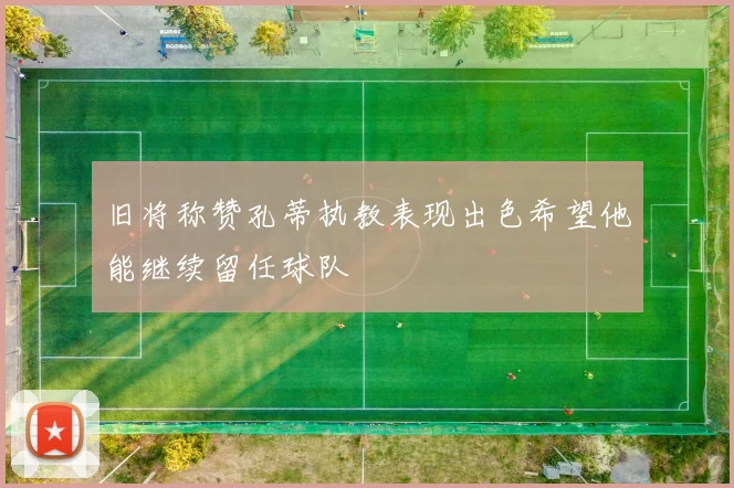 旧将称赞孔蒂执教表现出色希望他能继续留任球队