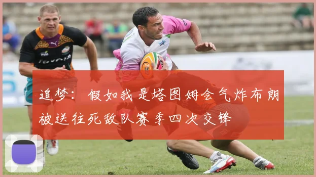 追梦：假如我是塔图姆会气炸布朗被送往死敌队赛季四次交锋