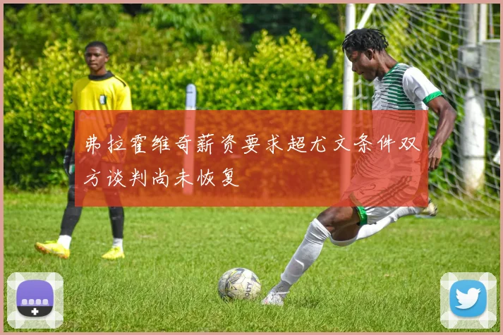 弗拉霍维奇薪资要求超尤文条件双方谈判尚未恢复