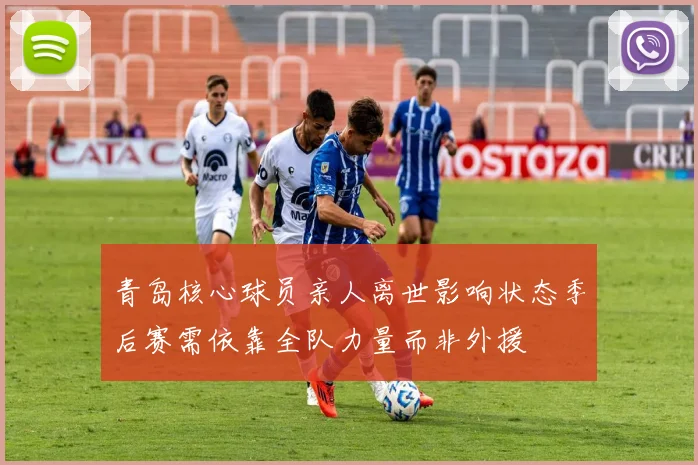 青岛核心球员亲人离世影响状态季后赛需依靠全队力量而非外援