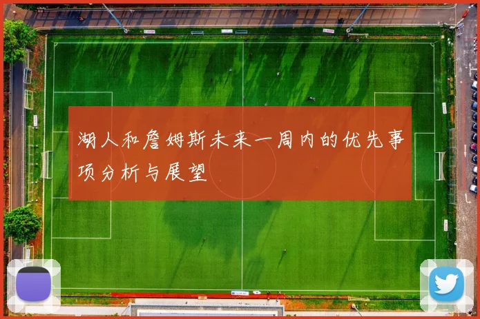 湖人和詹姆斯未来一周内的优先事项分析与展望